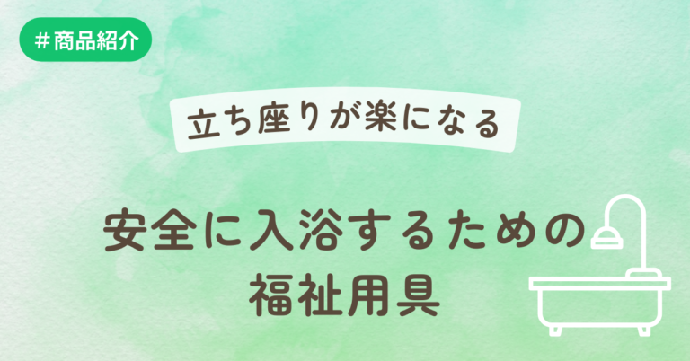 立ち座りが楽になる！安全に入浴するための福祉用具