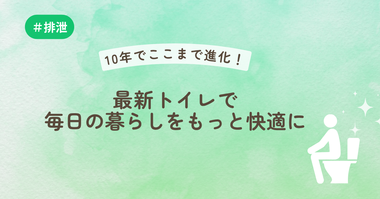 10年でここまで進化！最新トイレで毎日の暮らしをもっと快適に！