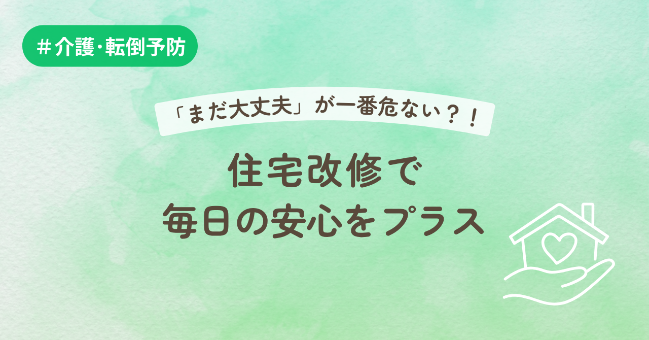 「まだ大丈夫」が一番危ない？！住宅改修で毎日の安心をプラス
